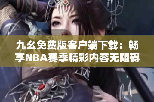 九幺免费版客户端下载：畅享NBA赛季精彩内容无阻碍