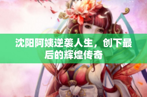 沈阳阿姨逆袭人生，创下最后的辉煌传奇