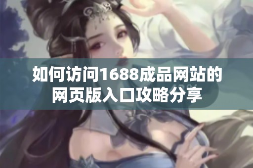 如何访问1688成品网站的网页版入口攻略分享