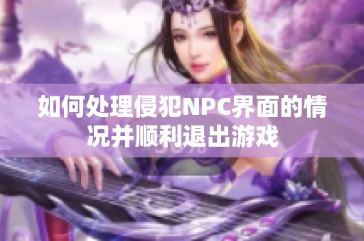 如何处理侵犯NPC界面的情况并顺利退出游戏