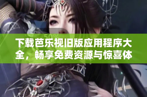 下载芭乐视旧版应用程序大全，畅享免费资源与惊喜体验