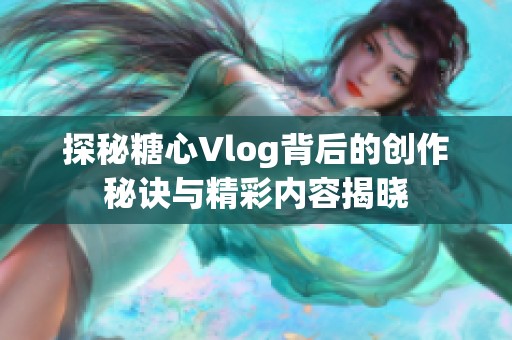 探秘糖心Vlog背后的创作秘诀与精彩内容揭晓