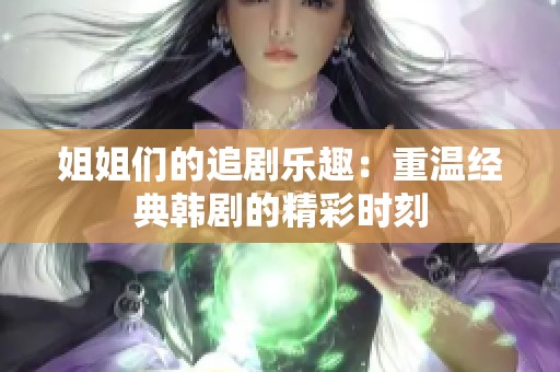 姐姐们的追剧乐趣：重温经典韩剧的精彩时刻