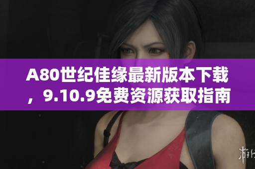 A80世纪佳缘最新版本下载，9.10.9免费资源获取指南