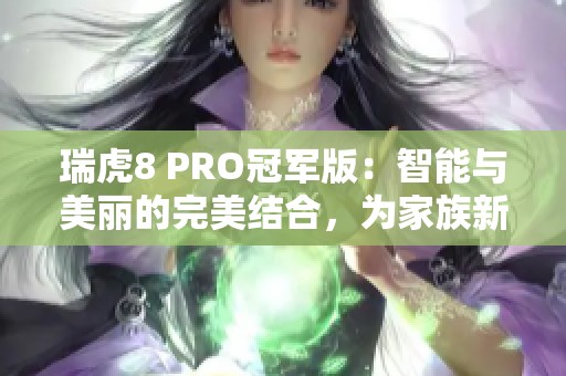 瑞虎8 PRO冠军版：智能与美丽的完美结合，为家族新星赋能