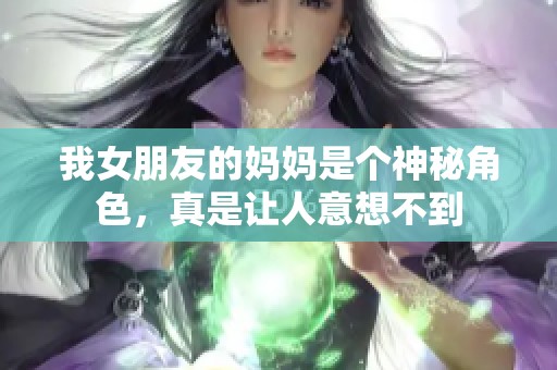 我女朋友的妈妈是个神秘角色，真是让人意想不到