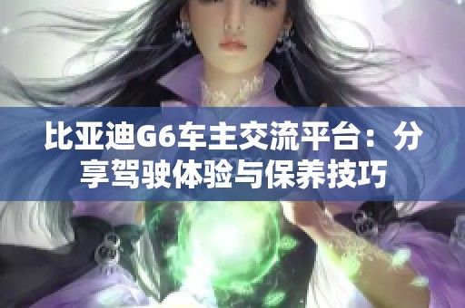 比亚迪G6车主交流平台：分享驾驶体验与保养技巧