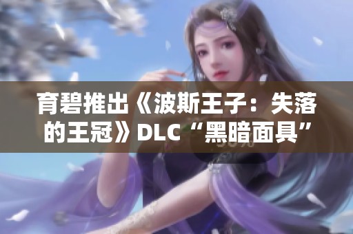 育碧推出《波斯王子：失落的王冠》DLC“黑暗面具”最新预览内容揭秘