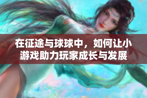 在征途与球球中，如何让小游戏助力玩家成长与发展