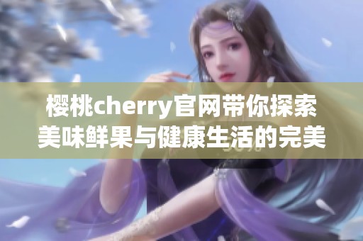 樱桃cherry官网带你探索美味鲜果与健康生活的完美结合