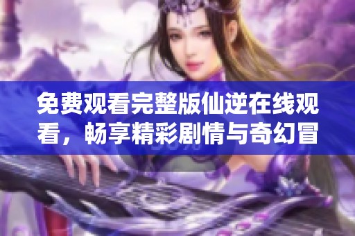 免费观看完整版仙逆在线观看，畅享精彩剧情与奇幻冒险