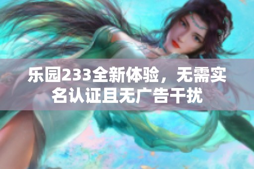 乐园233全新体验，无需实名认证且无广告干扰