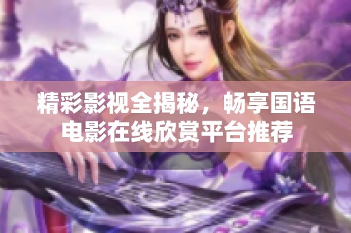 精彩影视全揭秘，畅享国语电影在线欣赏平台推荐