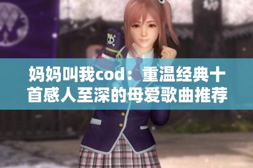 妈妈叫我cod：重温经典十首感人至深的母爱歌曲推荐