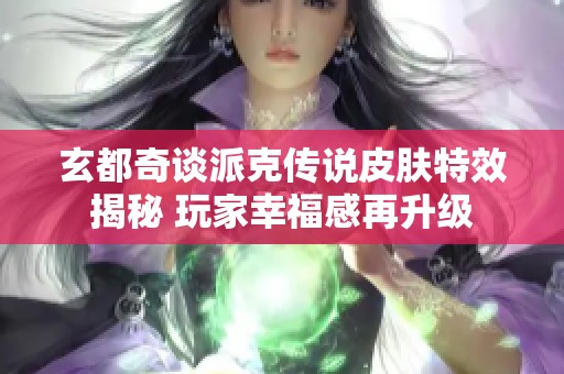 玄都奇谈派克传说皮肤特效揭秘 玩家幸福感再升级