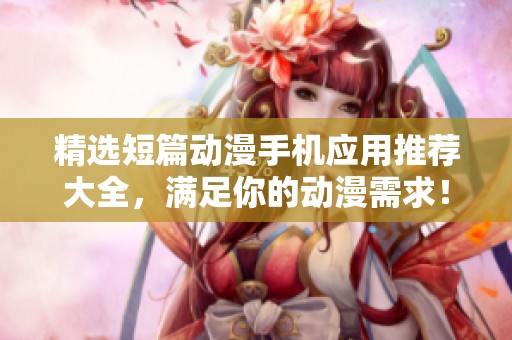 精选短篇动漫手机应用推荐大全，满足你的动漫需求！