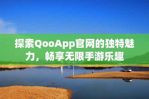 探索QooApp官网的独特魅力，畅享无限手游乐趣