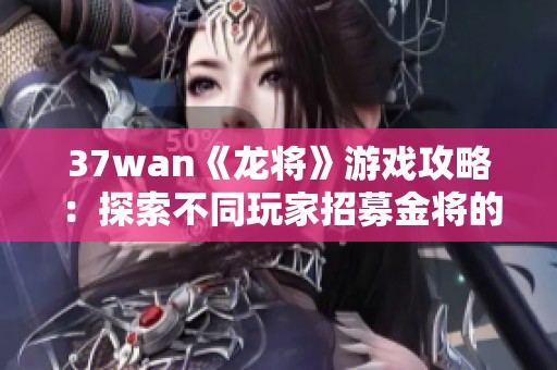 37wan《龙将》游戏攻略：探索不同玩家招募金将的选择与策略