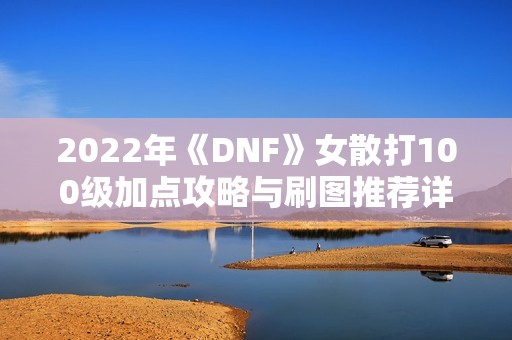 2022年《DNF》女散打100级加点攻略与刷图推荐详解