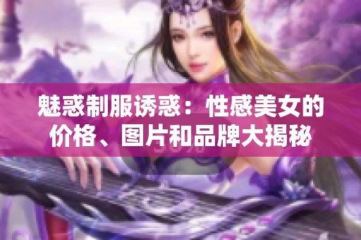 魅惑制服诱惑：性感美女的价格、图片和品牌大揭秘