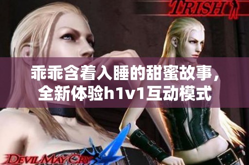 乖乖含着入睡的甜蜜故事，全新体验h1v1互动模式