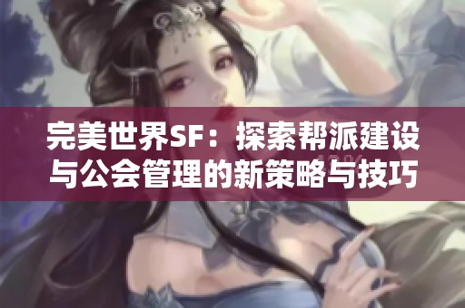 完美世界SF：探索帮派建设与公会管理的新策略与技巧