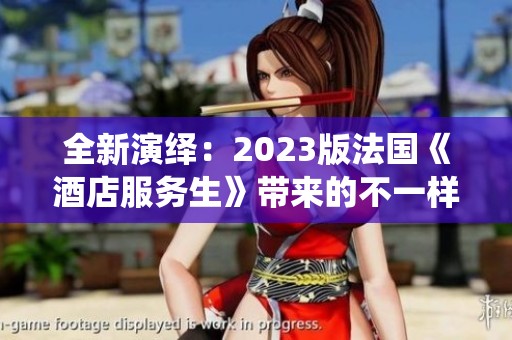 全新演绎：2023版法国《酒店服务生》带来的不一样故事体验