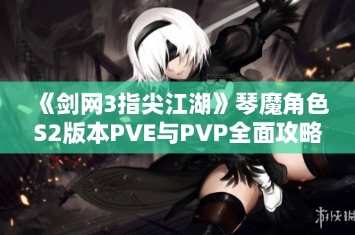 《剑网3指尖江湖》琴魔角色S2版本PVE与PVP全面攻略分享