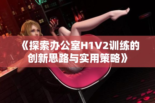 《探索办公室H1V2训练的创新思路与实用策略》