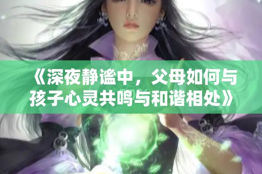 《深夜静谧中，父母如何与孩子心灵共鸣与和谐相处》