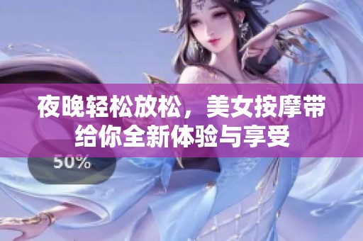 夜晚轻松放松，美女按摩带给你全新体验与享受