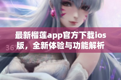 最新榴莲app官方下载ios版，全新体验与功能解析