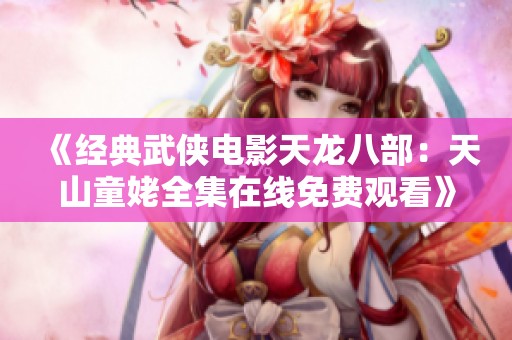 《经典武侠电影天龙八部：天山童姥全集在线免费观看》