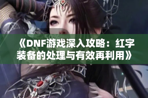 《DNF游戏深入攻略：红字装备的处理与有效再利用》