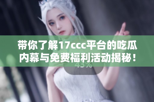 带你了解17ccc平台的吃瓜内幕与免费福利活动揭秘！