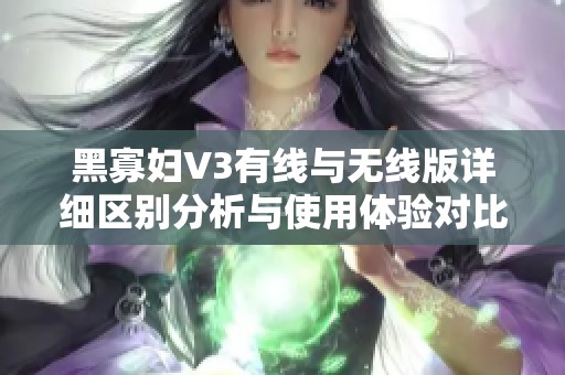 黑寡妇V3有线与无线版详细区别分析与使用体验对比