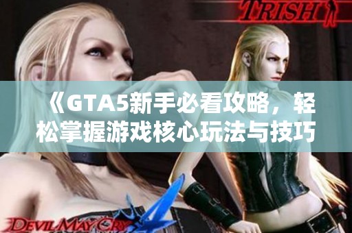 《GTA5新手必看攻略，轻松掌握游戏核心玩法与技巧》