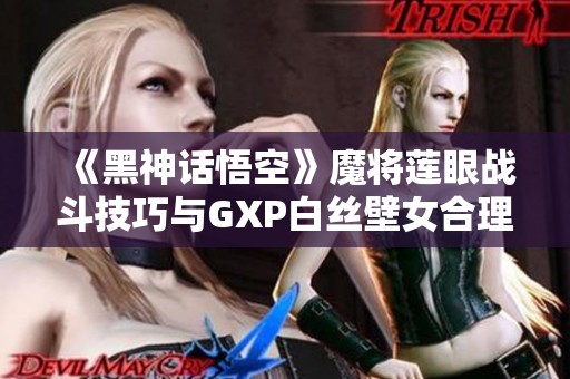 《黑神话悟空》魔将莲眼战斗技巧与GXP白丝壁女合理利用攻略