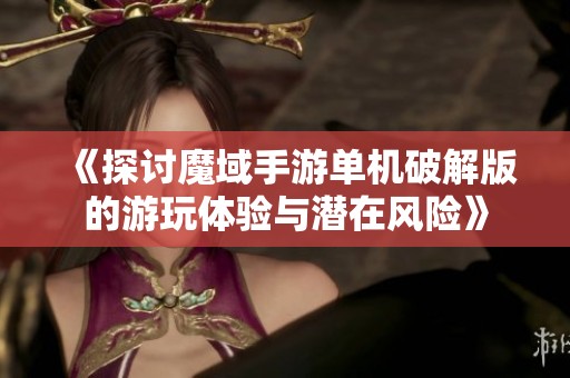 《探讨魔域手游单机破解版的游玩体验与潜在风险》