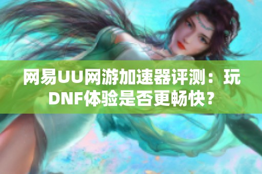 网易UU网游加速器评测：玩DNF体验是否更畅快？