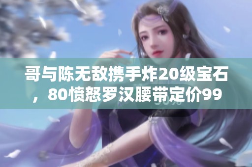 哥与陈无敌携手炸20级宝石，80愤怒罗汉腰带定价9999元！