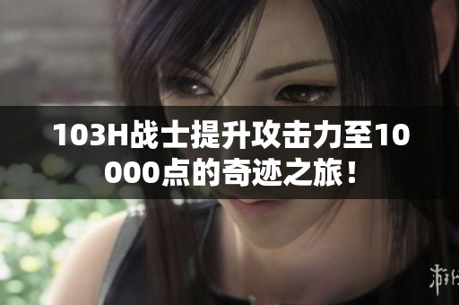 103H战士提升攻击力至10000点的奇迹之旅！