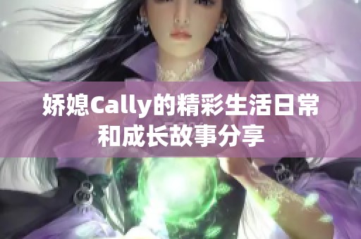 娇媳Cally的精彩生活日常和成长故事分享