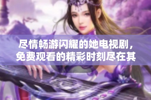 尽情畅游闪耀的她电视剧，免费观看的精彩时刻尽在其中