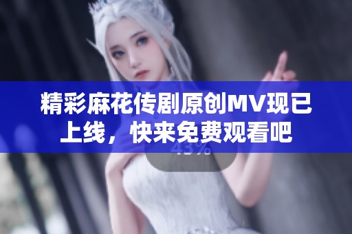 精彩麻花传剧原创MV现已上线，快来免费观看吧