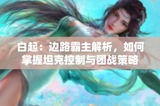 白起：边路霸主解析，如何掌握坦克控制与团战策略