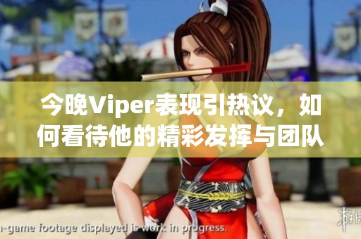 今晚Viper表现引热议，如何看待他的精彩发挥与团队合作