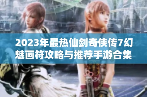 2023年最热仙剑奇侠传7幻魅画符攻略与推荐手游合集