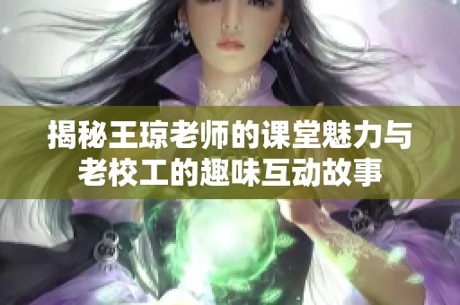 揭秘王琼老师的课堂魅力与老校工的趣味互动故事