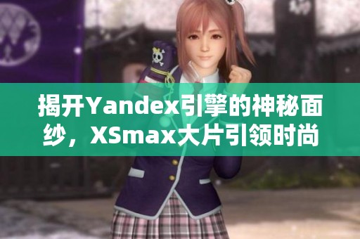 揭开Yandex引擎的神秘面纱，XSmax大片引领时尚潮流